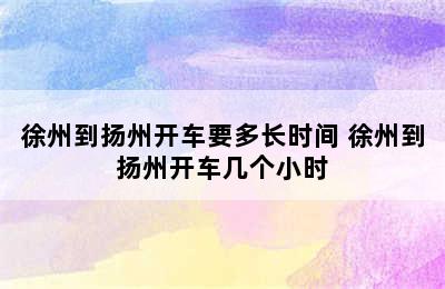 徐州到扬州开车要多长时间 徐州到扬州开车几个小时